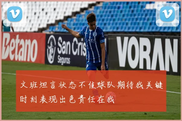 文班坦言状态不佳球队期待我关键时刻表现出色责任在我