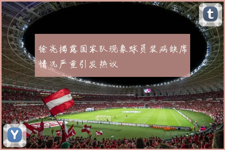徐亮揭露国家队现象球员装病缺席情况严重引发热议