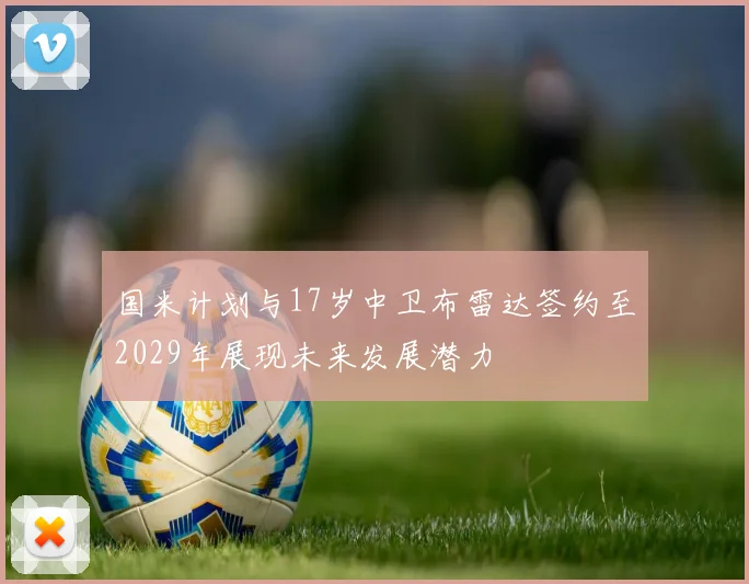 国米计划与17岁中卫布雷达签约至2029年展现未来发展潜力