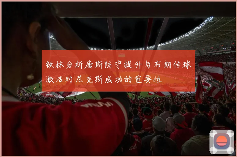 铁林分析唐斯防守提升与布朗传球激活对尼克斯成功的重要性