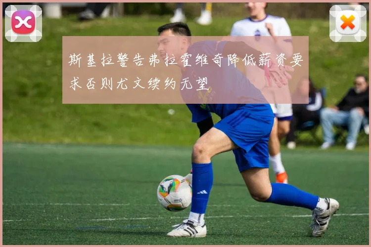 斯基拉警告弗拉霍维奇降低薪资要求否则尤文续约无望