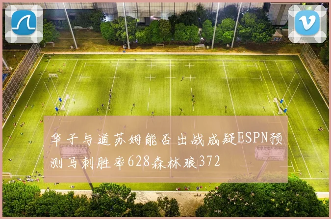 华子与道苏姆能否出战成疑ESPN预测马刺胜率628森林狼372