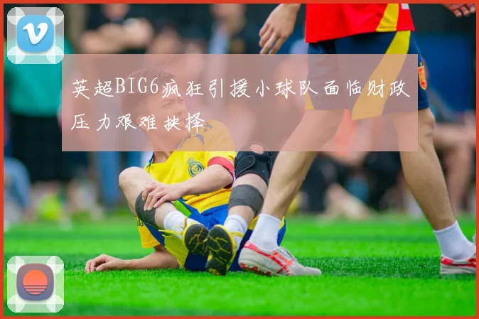 英超BIG6疯狂引援小球队面临财政压力艰难抉择