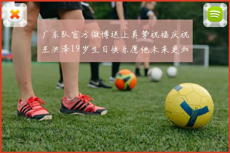 广东队官方微博送上真挚祝福庆祝王洪泽19岁生日快乐愿他未来更加辉煌