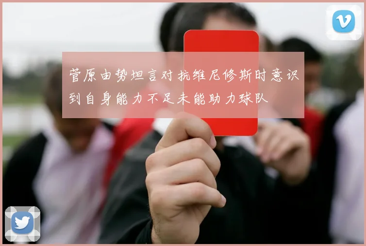 菅原由势坦言对抗维尼修斯时意识到自身能力不足未能助力球队