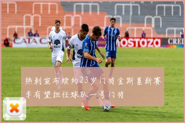 热刺宣布续约23岁门将金斯基新赛季有望担任球队一号门将