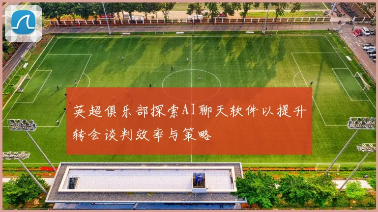 英超俱乐部探索AI聊天软件以提升转会谈判效率与策略