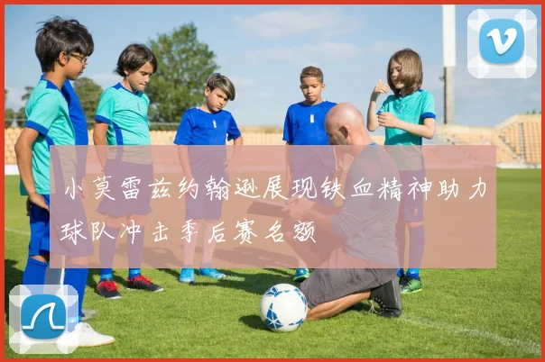 小莫雷兹约翰逊展现铁血精神助力球队冲击季后赛名额