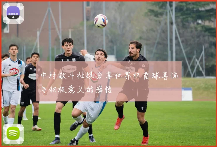 中村敬斗社媒分享世界杯首球喜悦与积极意义的感悟