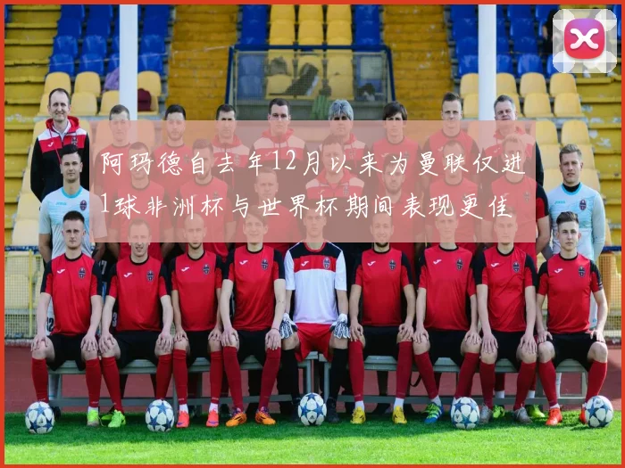 阿玛德自去年12月以来为曼联仅进1球非洲杯与世界杯期间表现更佳