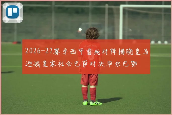 2026-27赛季西甲首轮对阵揭晓皇马迎战皇家社会巴萨对决毕尔巴鄂