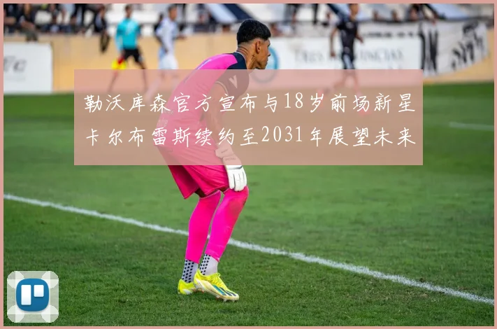 勒沃库森官方宣布与18岁前场新星卡尔布雷斯续约至2031年展望未来