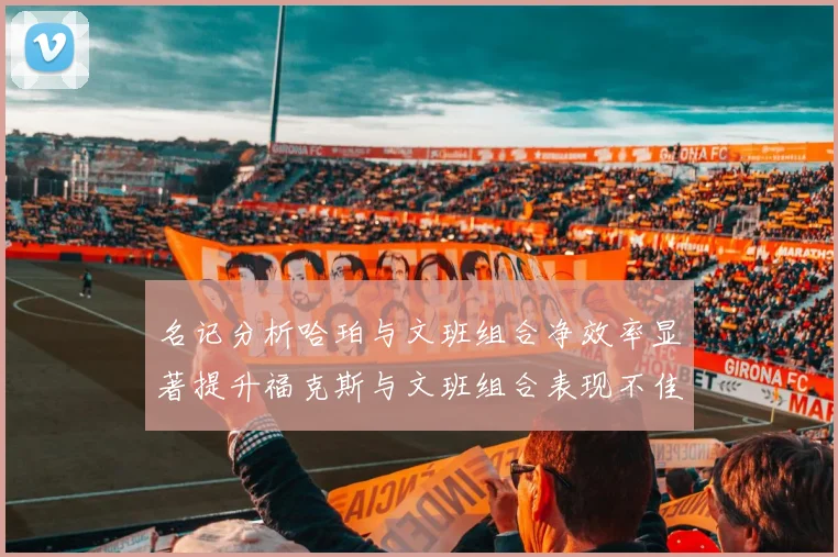 名记分析哈珀与文班组合净效率显著提升福克斯与文班组合表现不佳差距明显