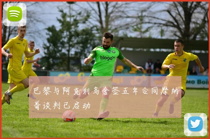 巴黎与阿克利乌舍签五年合同摩纳哥谈判已启动
