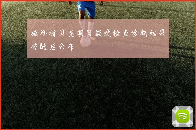施洛特贝克明日接受检查诊断结果将随后公布