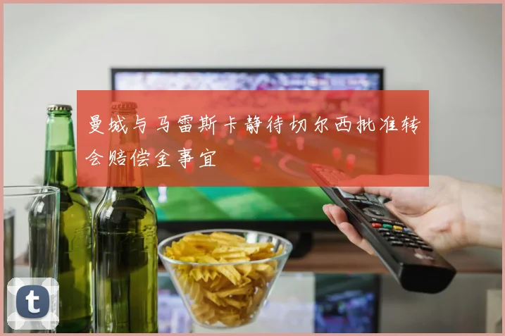 曼城与马雷斯卡静待切尔西批准转会赔偿金事宜
