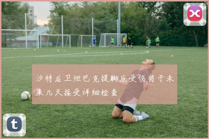 沙特后卫坦巴克提脚底受伤将于未来几天接受详细检查