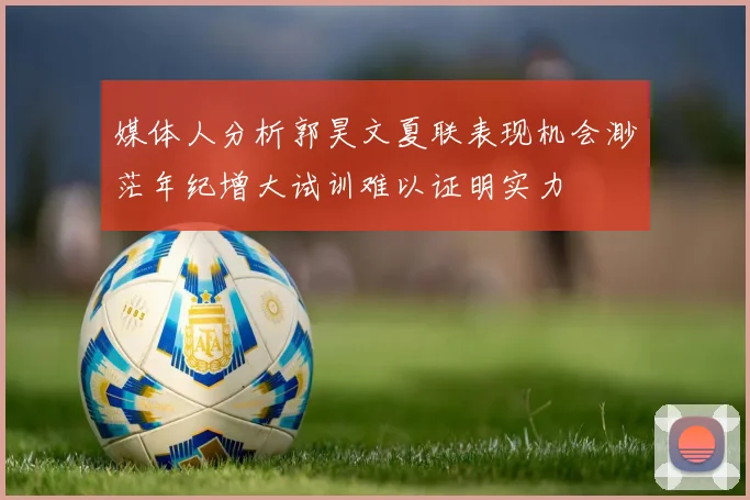 媒体人分析郭昊文夏联表现机会渺茫年纪增大试训难以证明实力